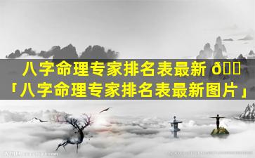 八字命理专家排名表最新 🐠 「八字命理专家排名表最新图片」